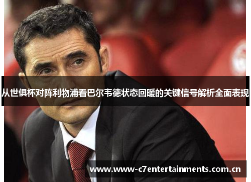 从世俱杯对阵利物浦看巴尔韦德状态回暖的关键信号解析全面表现 从世俱杯对阵利物浦看巴尔韦德状态回暖的关键信号解析全面表现