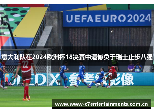 意大利队在2024欧洲杯18决赛中遗憾负于瑞士止步八强 意大利队在2024欧洲杯18决赛中遗憾负于瑞士止步八强