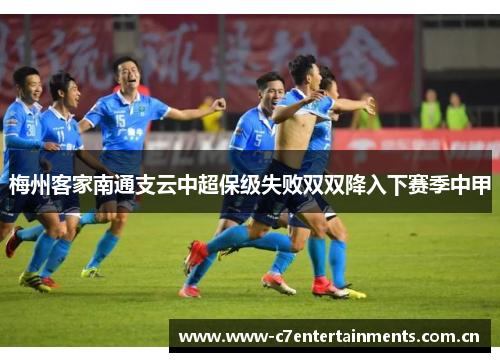 梅州客家南通支云中超保级失败双双降入下赛季中甲 梅州客家南通支云中超保级失败双双降入下赛季中甲